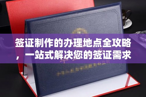 彭阳签证制作的办理地点全攻略，一站式解决您的签证需求