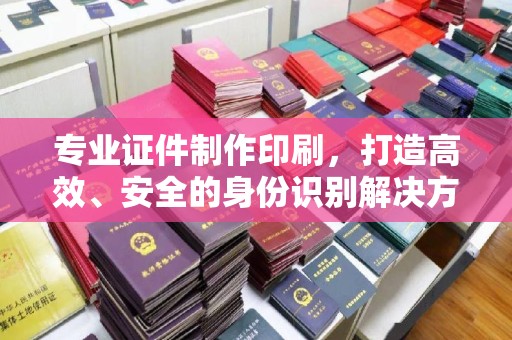 彭阳专业证件制作印刷，打造高效、安全的身份识别解决方案
