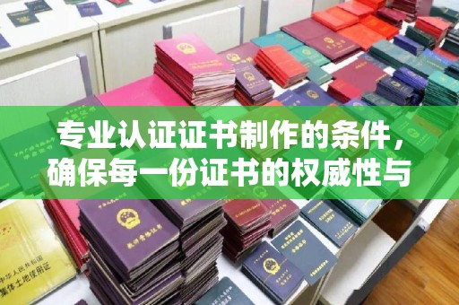 彭阳专业认证证书制作的条件，确保每一份证书的权威性与可信度