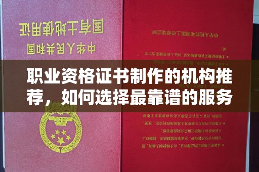 彭阳职业资格证书制作的机构推荐，如何选择最靠谱的服务商？