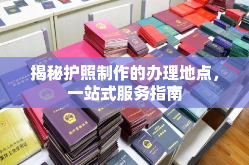 彭阳揭秘护照制作的办理地点，一站式服务指南