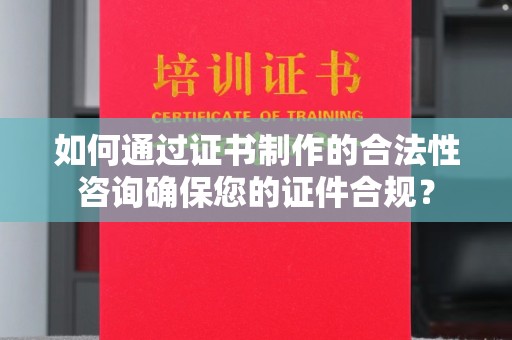 彭阳如何通过证书制作的合法性咨询确保您的证件合规？