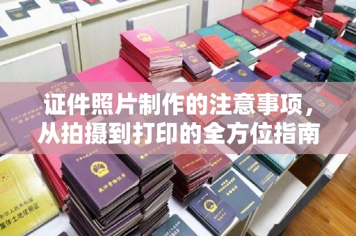 彭阳证件照片制作的注意事项，从拍摄到打印的全方位指南